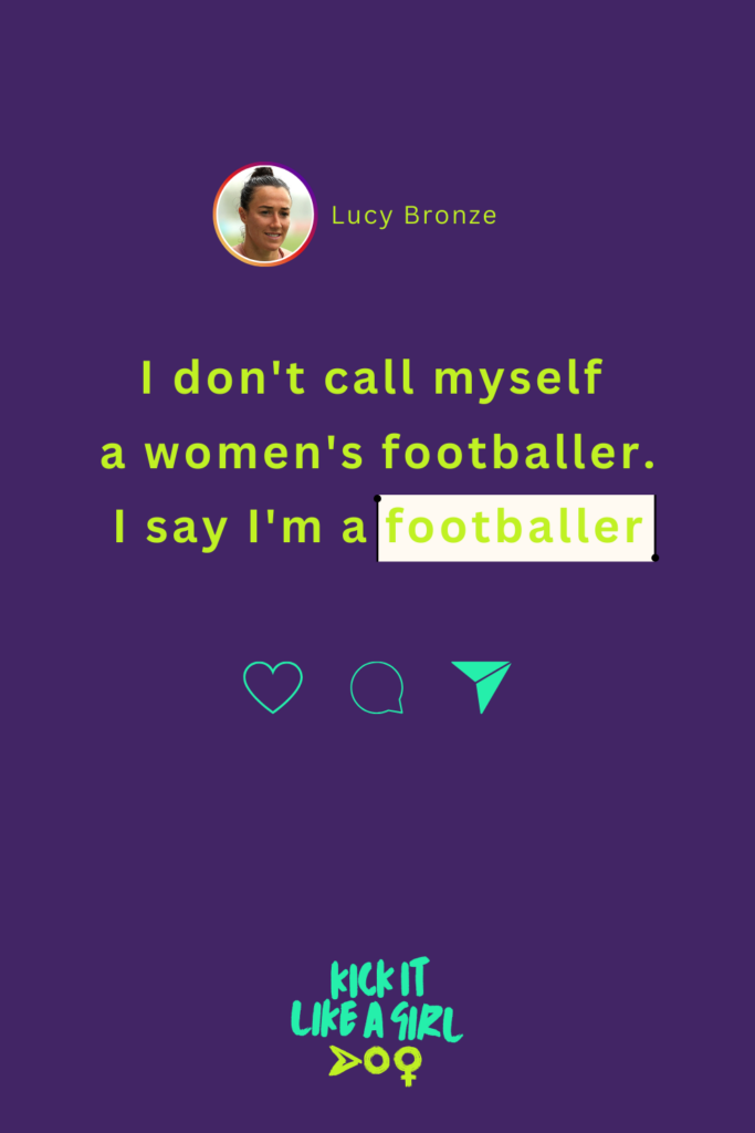 Lucy Bronze Quote: I don't call myself 
a women's footballer.
I say I'm a footballer
